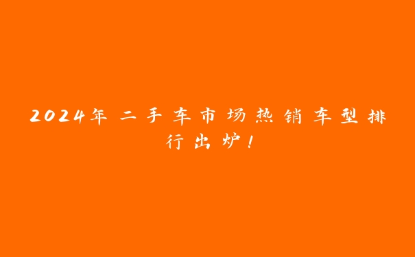 2024年二手车市场热销车型排行出炉！