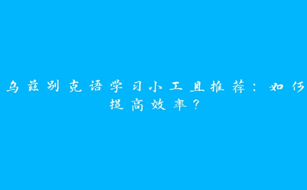 乌兹别克语学习小工具推荐：如何提高效率？