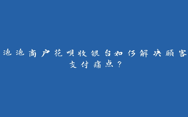 泡泡商户花呗收银台如何解决顾客支付痛点？