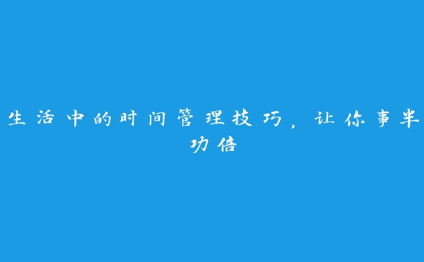 生活中的时间管理技巧，让你事半功倍