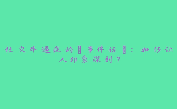 社交牛逼症的“事件话”：如何让人印象深刻？