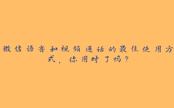 微信语音和视频通话的最佳使用方式，你用对了吗？