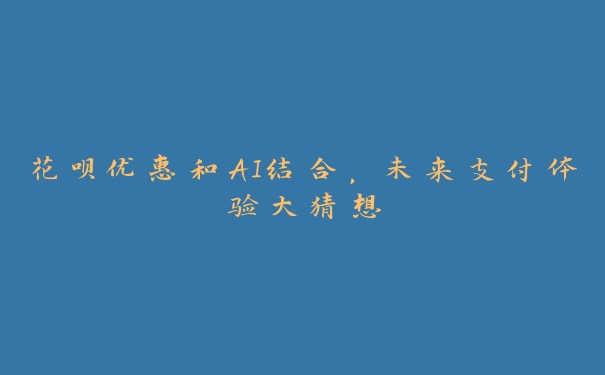 花呗优惠和AI结合，未来支付体验大猜想