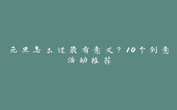 元旦怎么过最有意义？10个创意活动推荐