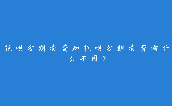 花呗分期消费和花呗分期消费有什么不同？