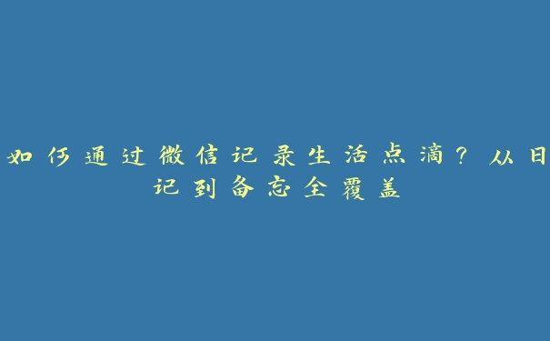 如何通过微信记录生活点滴？从日记到备忘全覆盖