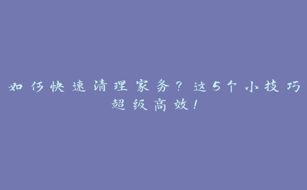 如何快速清理家务？这5个小技巧超级高效！