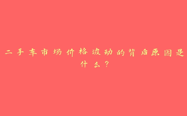 二手车市场价格波动的背后原因是什么？