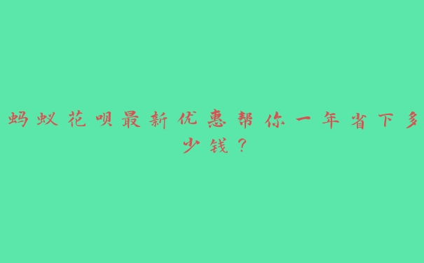 蚂蚁花呗最新优惠帮你一年省下多少钱？