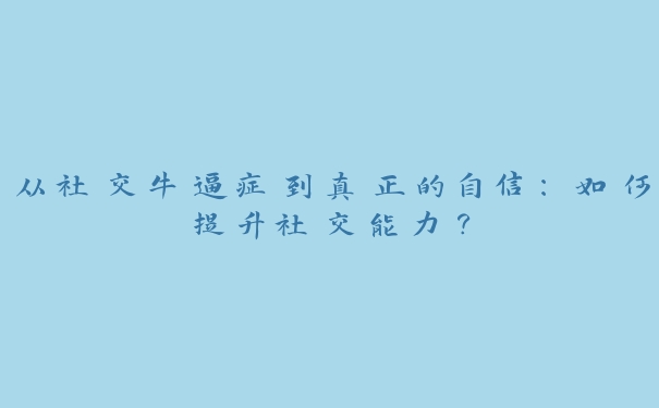 从社交牛逼症到真正的自信：如何提升社交能力？