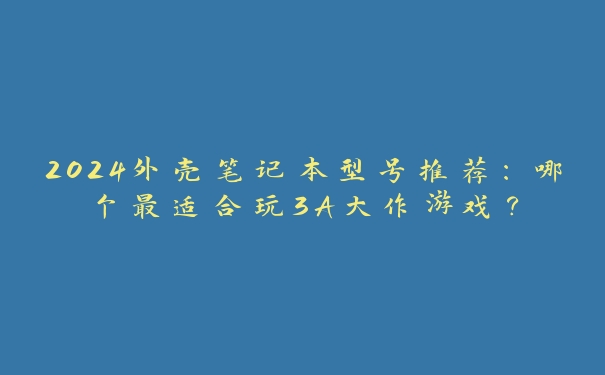 2024外壳笔记本型号推荐：哪个最适合玩3A大作游戏？