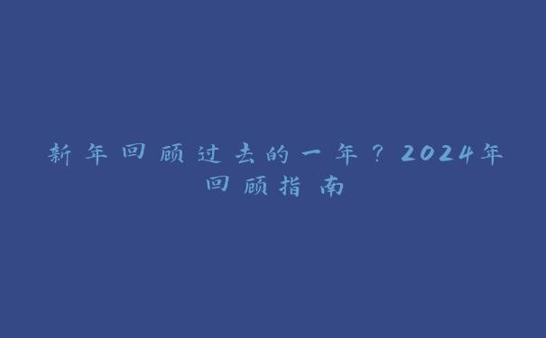 新年回顾过去的一年？2024年回顾指南