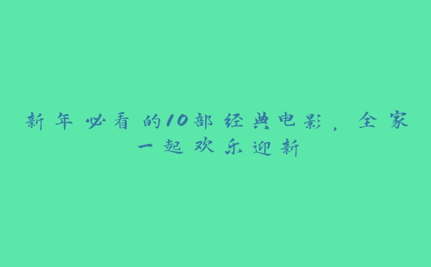 新年必看的10部经典电影，全家一起欢乐迎新