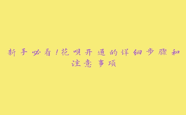 新手必看！花呗开通的详细步骤和注意事项