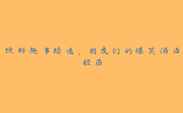 饮料趣事精选，朋友们的爆笑酒后经历