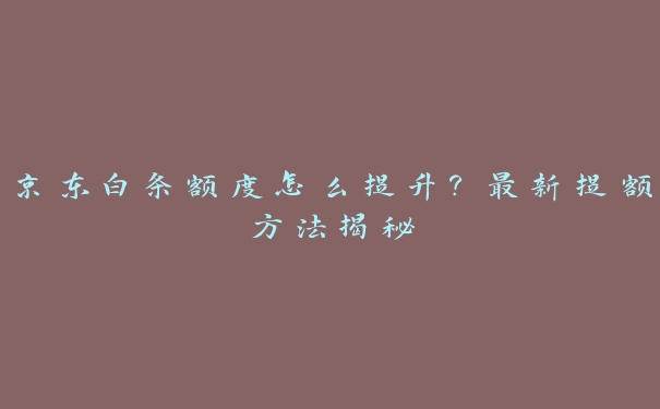 京东白条额度怎么提升？最新提额方法揭秘