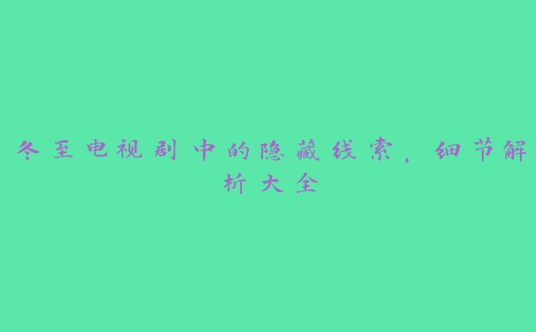 冬至电视剧中的隐藏线索，细节解析大全