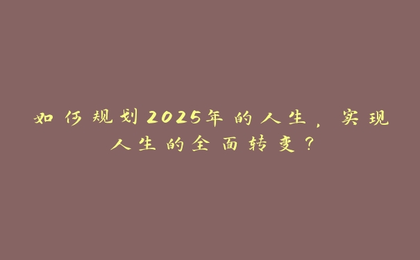 如何规划2025年的人生，实现人生的全面转变？