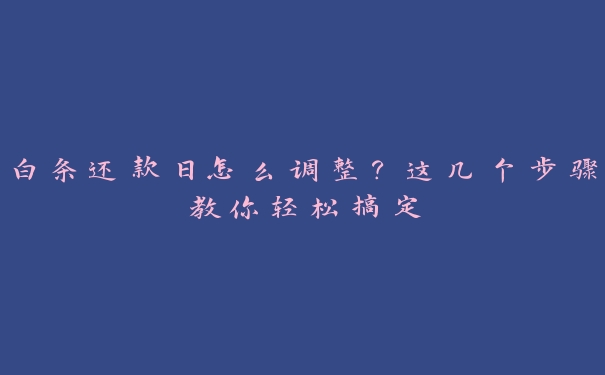 白条还款日怎么调整？这几个步骤教你轻松搞定