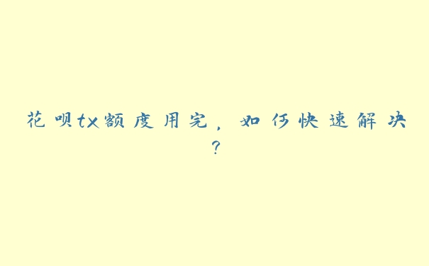 花呗tx额度用完，如何快速解决？