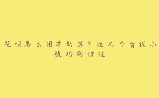 花呗怎么用才划算？这几个省钱小技巧别错过