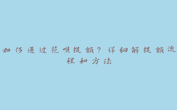 如何通过花呗提额？详细解提额流程和方法