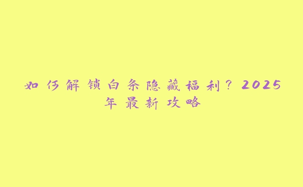 如何解锁白条隐藏福利？2025年最新攻略