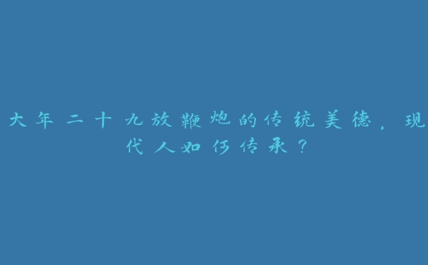 大年二十九放鞭炮的传统美德，现代人如何传承？