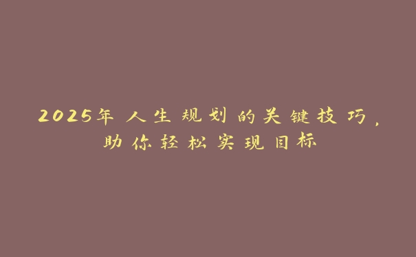 2025年人生规划的关键技巧，助你轻松实现目标