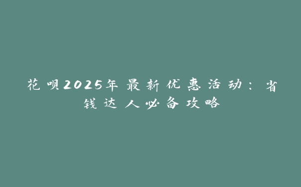 花呗2025年最新优惠活动：省钱达人必备攻略