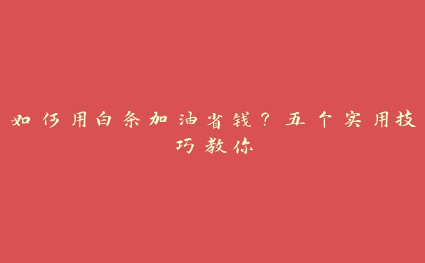 如何用白条加油省钱？五个实用技巧教你