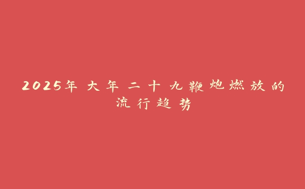 2025年大年二十九鞭炮燃放的流行趋势