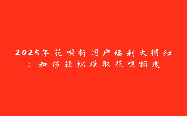 2025年花呗新用户福利大揭秘：如何轻松赚取花呗额度