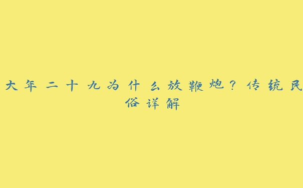 大年二十九为什么放鞭炮？传统民俗详解