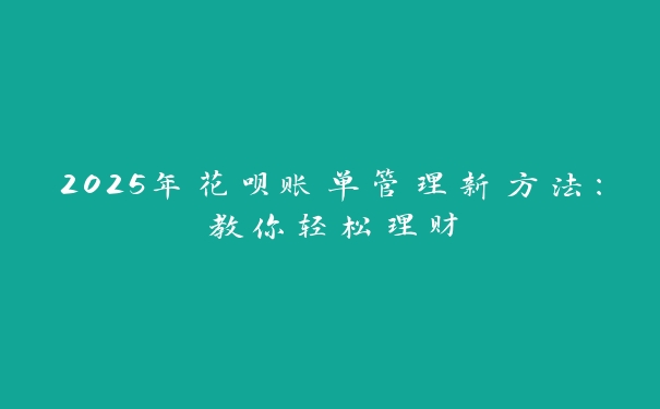 2025年花呗账单管理新方法：教你轻松理财