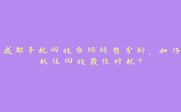 成都手机回收市场趋势分析，如何抓住回收最佳时机？