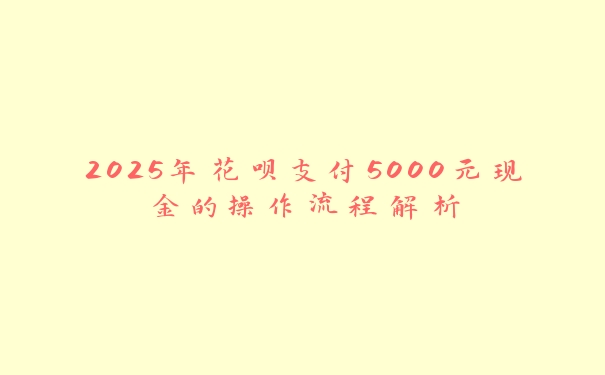 2025年花呗支付5000元现金的操作流程解析