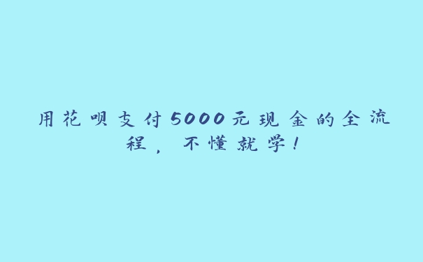 用花呗支付5000元现金的全流程，不懂就学！