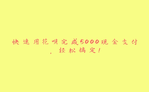 快速用花呗完成5000现金支付，轻松搞定！