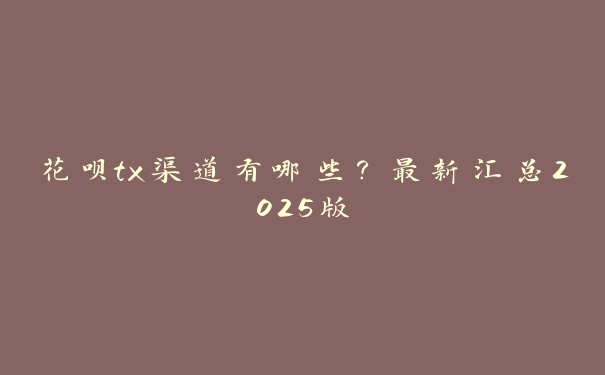 花呗tx渠道有哪些？最新汇总2025版