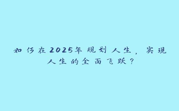 如何在2025年规划人生，实现人生的全面飞跃？