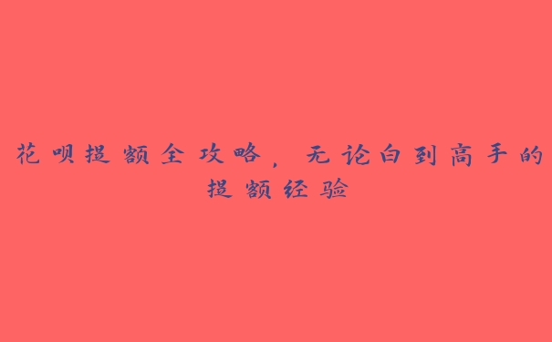 花呗提额全攻略，无论白到高手的提额经验