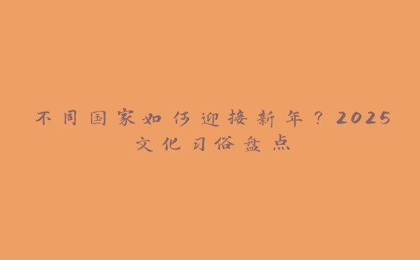 不同国家如何迎接新年？2025文化习俗盘点