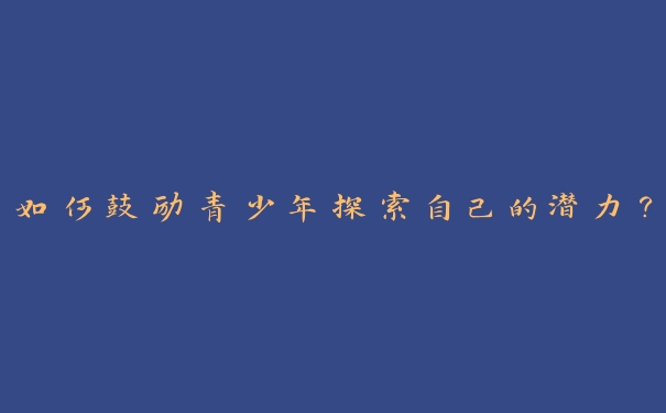 如何鼓励青少年探索自己的潜力？