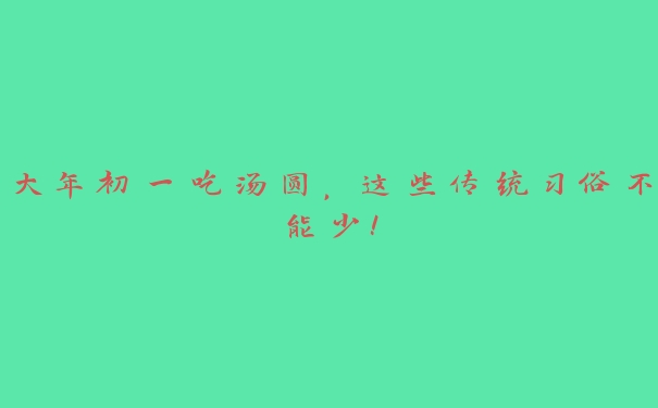 大年初一吃汤圆，这些传统习俗不能少！