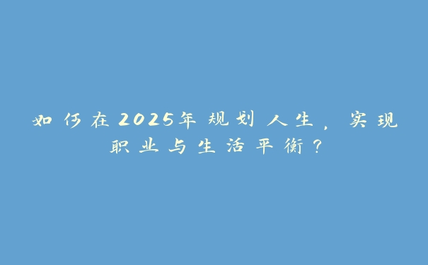 如何在2025年规划人生，实现职业与生活平衡？