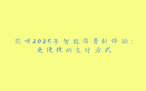 花呗2025年智能消费新体验：更便捷的支付方式