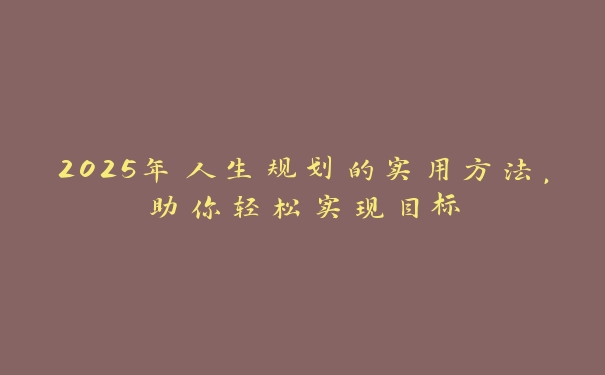 2025年人生规划的实用方法，助你轻松实现目标