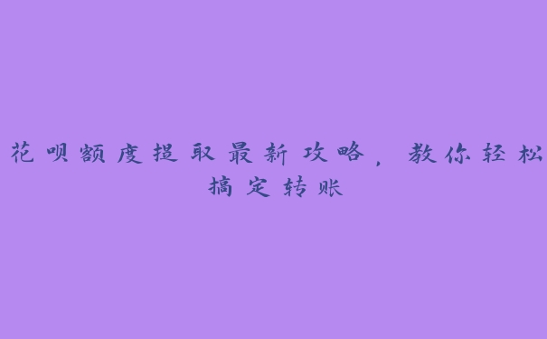 花呗额度提取最新攻略，教你轻松搞定转账