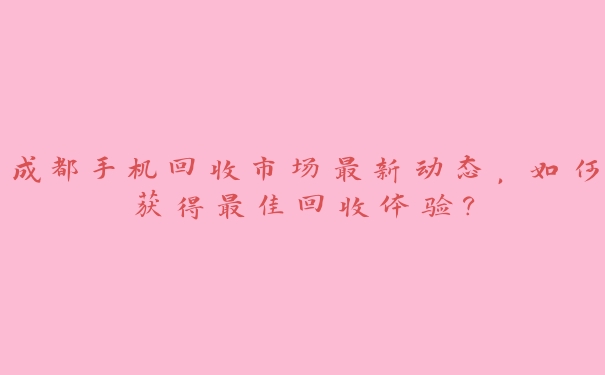 成都手机回收市场最新动态，如何获得最佳回收体验？